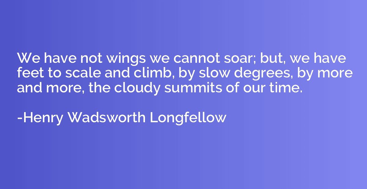 We have not wings we cannot soar; but, we have feet to scale