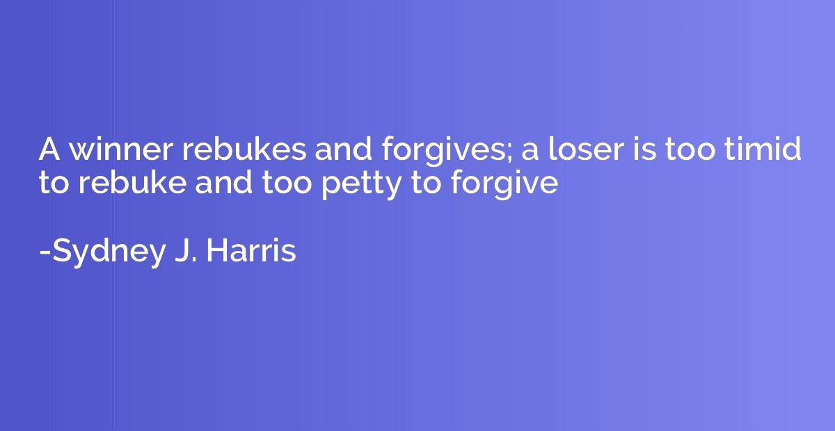 A winner rebukes and forgives; a loser is too timid to rebuk