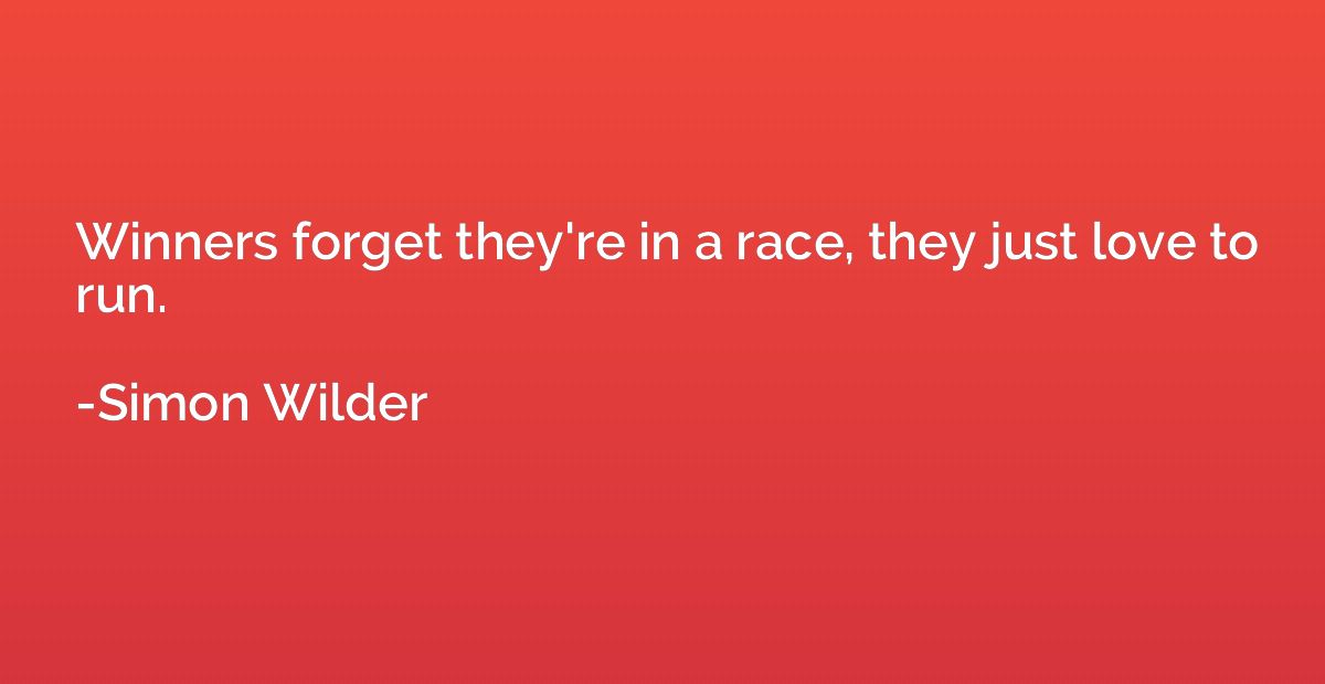 Winners forget they're in a race, they just love to run.