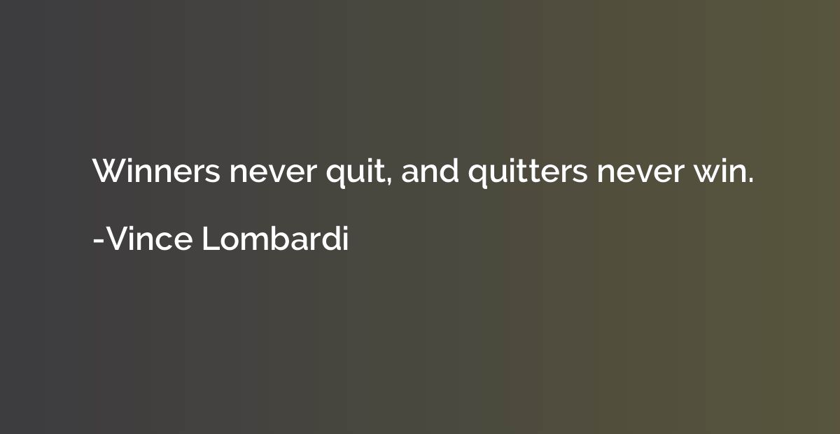 Winners never quit, and quitters never win.