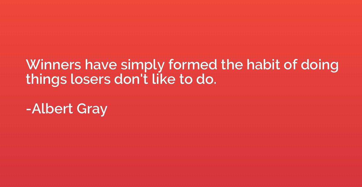 Winners have simply formed the habit of doing things losers 