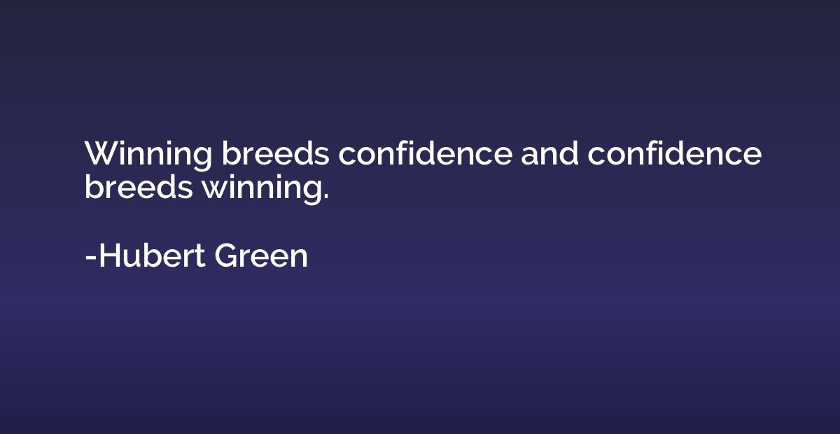 Winning breeds confidence and confidence breeds winning.