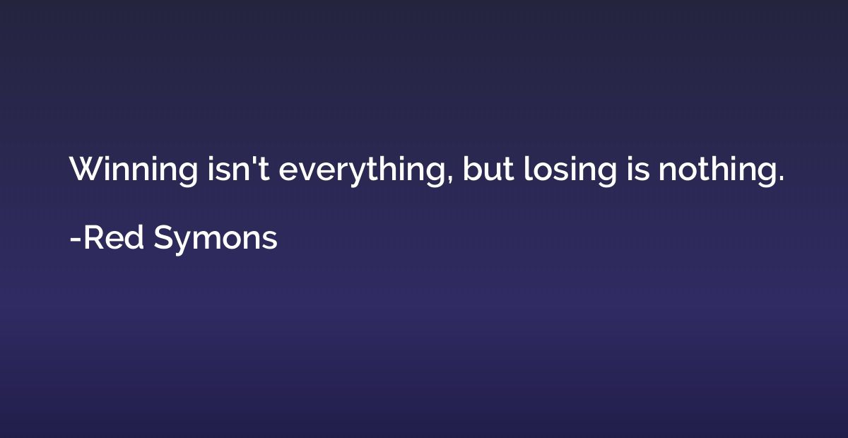 Winning isn't everything, but losing is nothing.