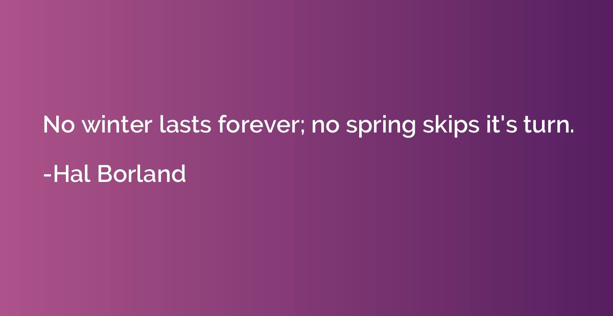 No winter lasts forever; no spring skips it's turn.