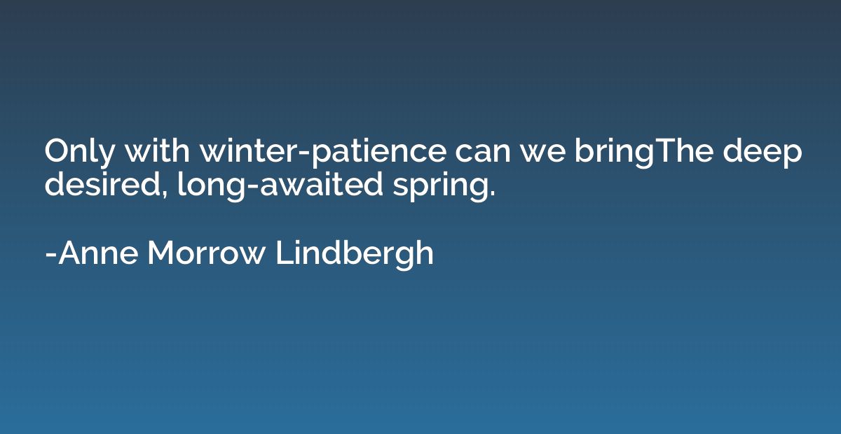 Only with winter-patience can we bringThe deep desired, long