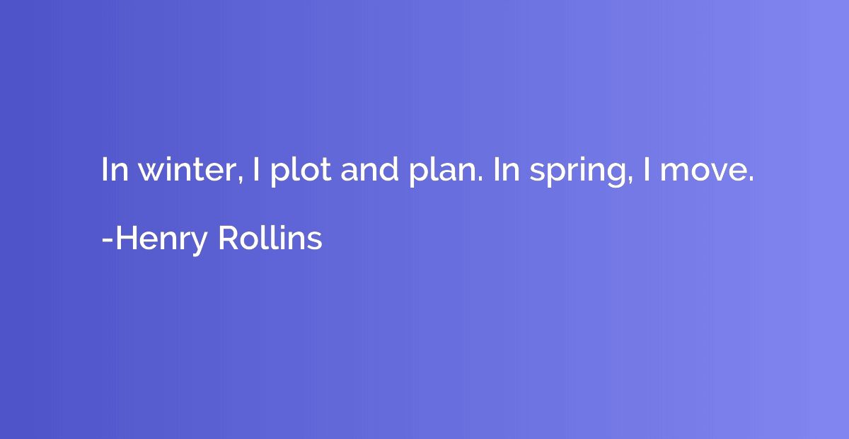 In winter, I plot and plan. In spring, I move.