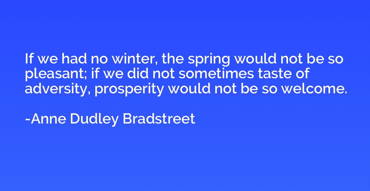 If we had no winter, the spring would not be so pleasant; if