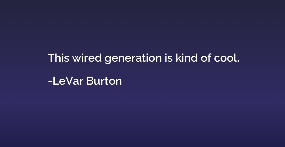 This wired generation is kind of cool.