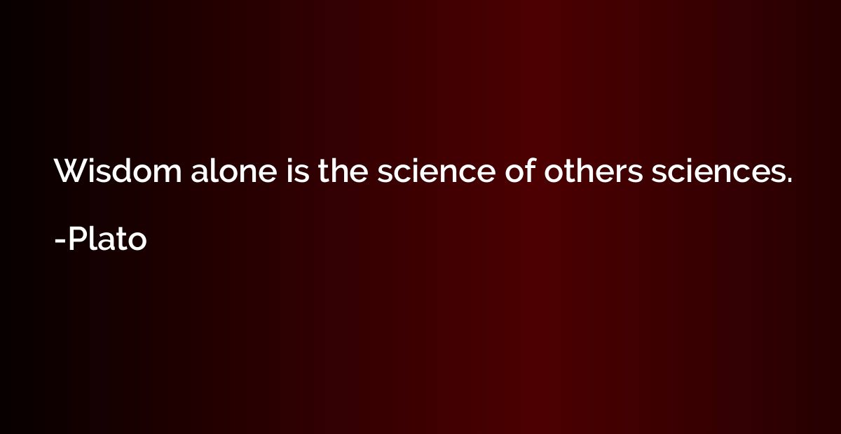 Wisdom alone is the science of others sciences.