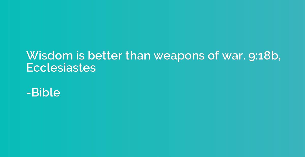 Wisdom is better than weapons of war. 9:18b, Ecclesiastes