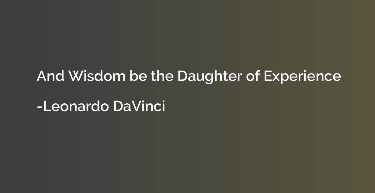 And Wisdom be the Daughter of Experience