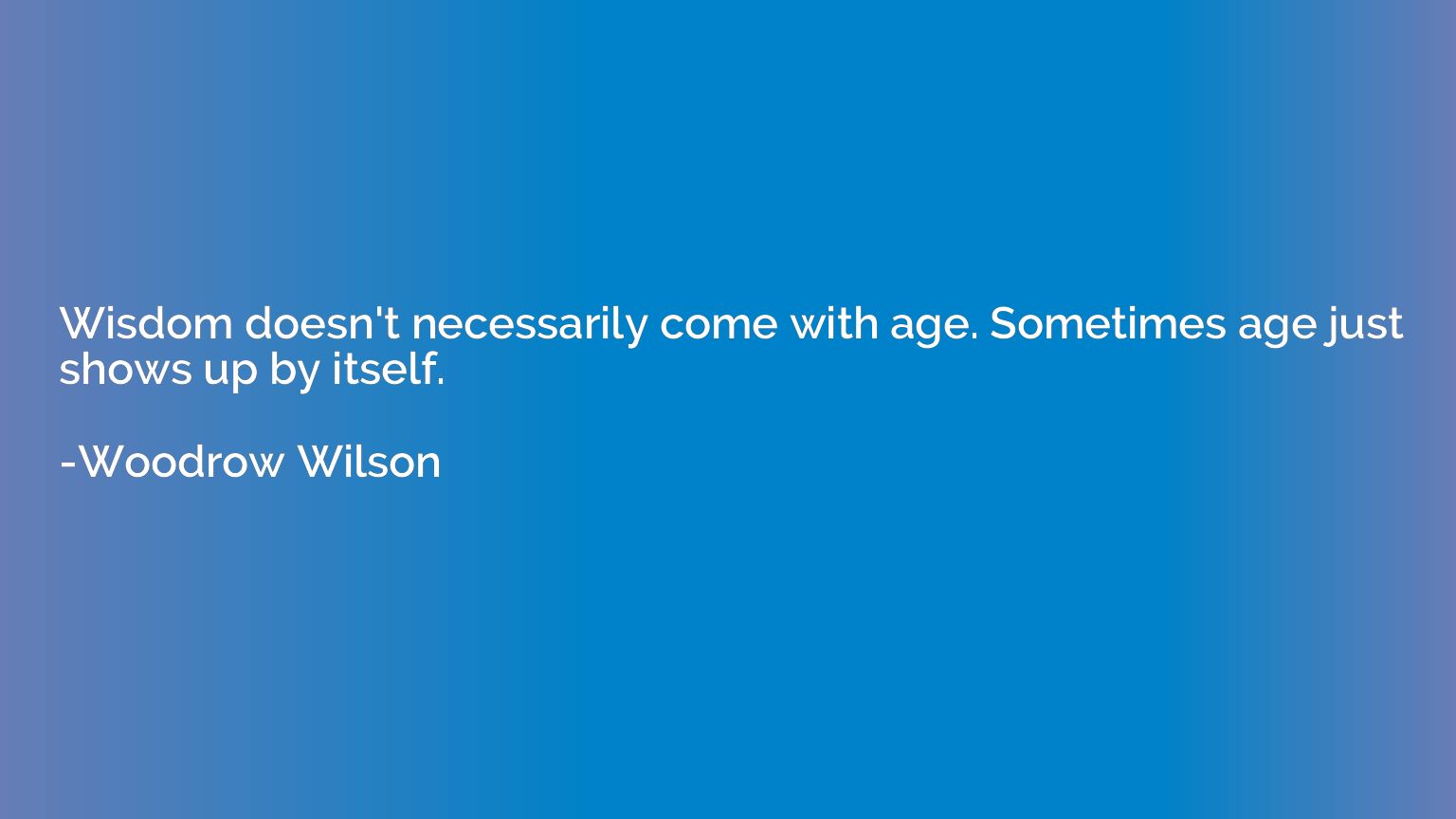 Wisdom doesn't necessarily come with age. Sometimes age just