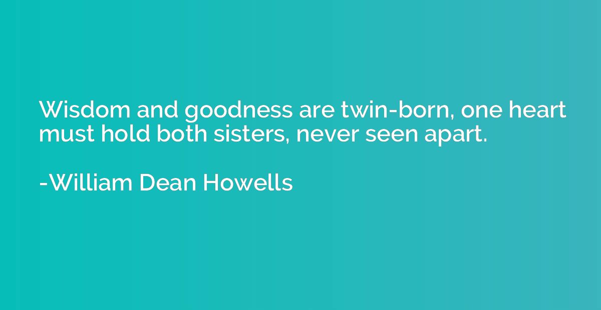 Wisdom and goodness are twin-born, one heart must hold both 