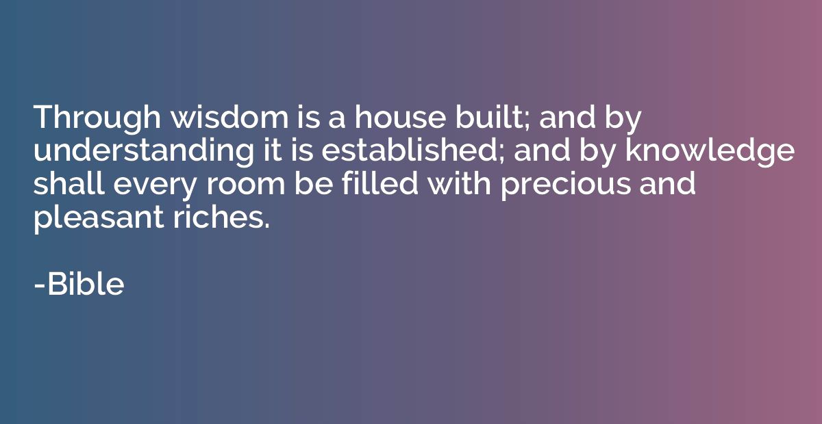 Through wisdom is a house built; and by understanding it is 