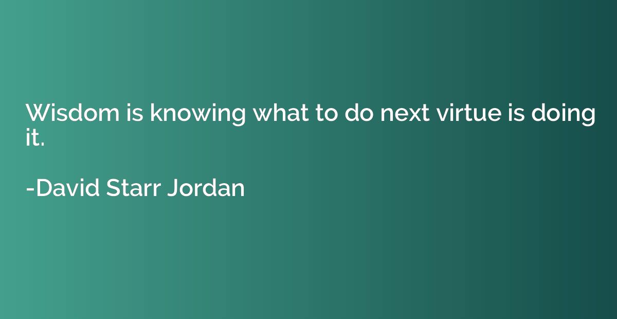 Wisdom is knowing what to do next virtue is doing it.