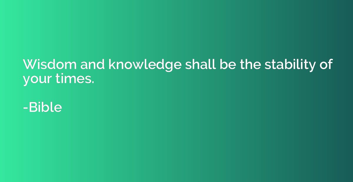 Wisdom and knowledge shall be the stability of your times.