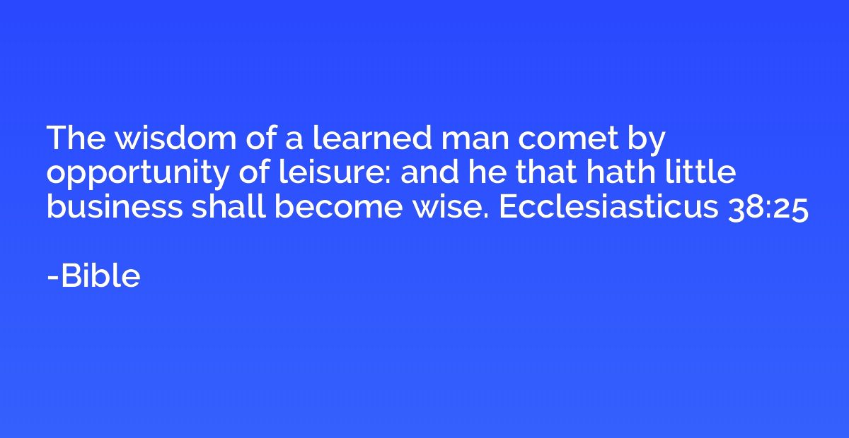 The wisdom of a learned man comet by opportunity of leisure: