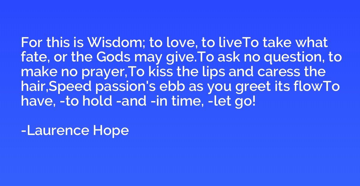 For this is Wisdom; to love, to liveTo take what fate, or th