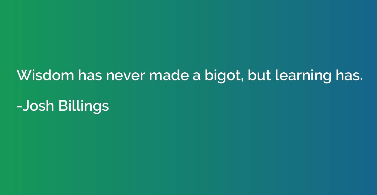 Wisdom has never made a bigot, but learning has.