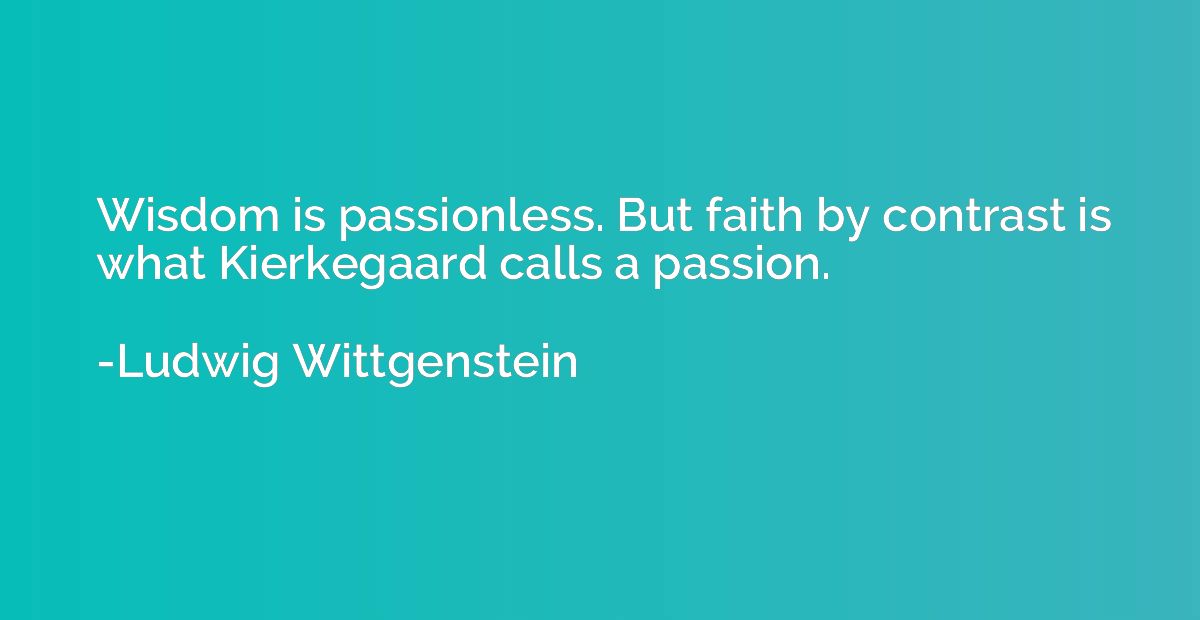 Wisdom is passionless. But faith by contrast is what Kierkeg