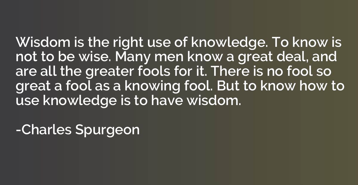 Wisdom is the right use of knowledge. To know is not to be w