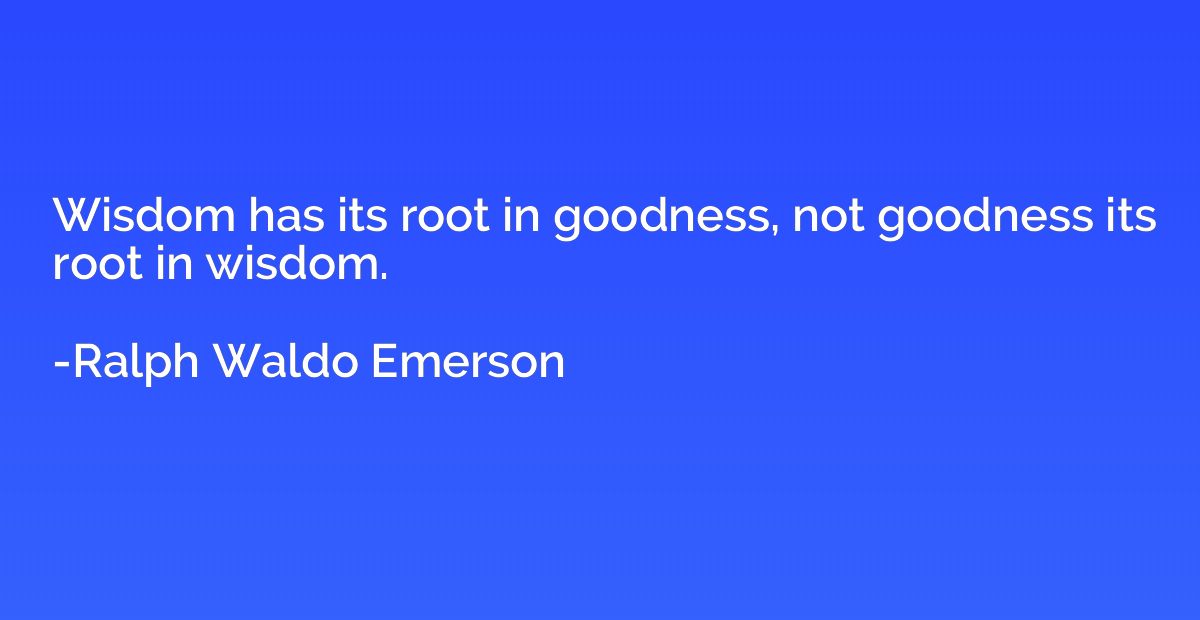 Wisdom has its root in goodness, not goodness its root in wi