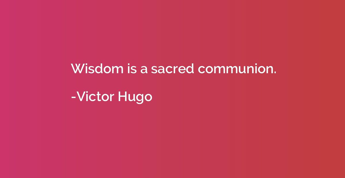 Wisdom is a sacred communion.