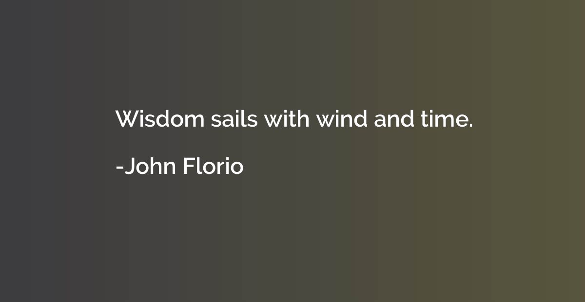 Wisdom sails with wind and time.