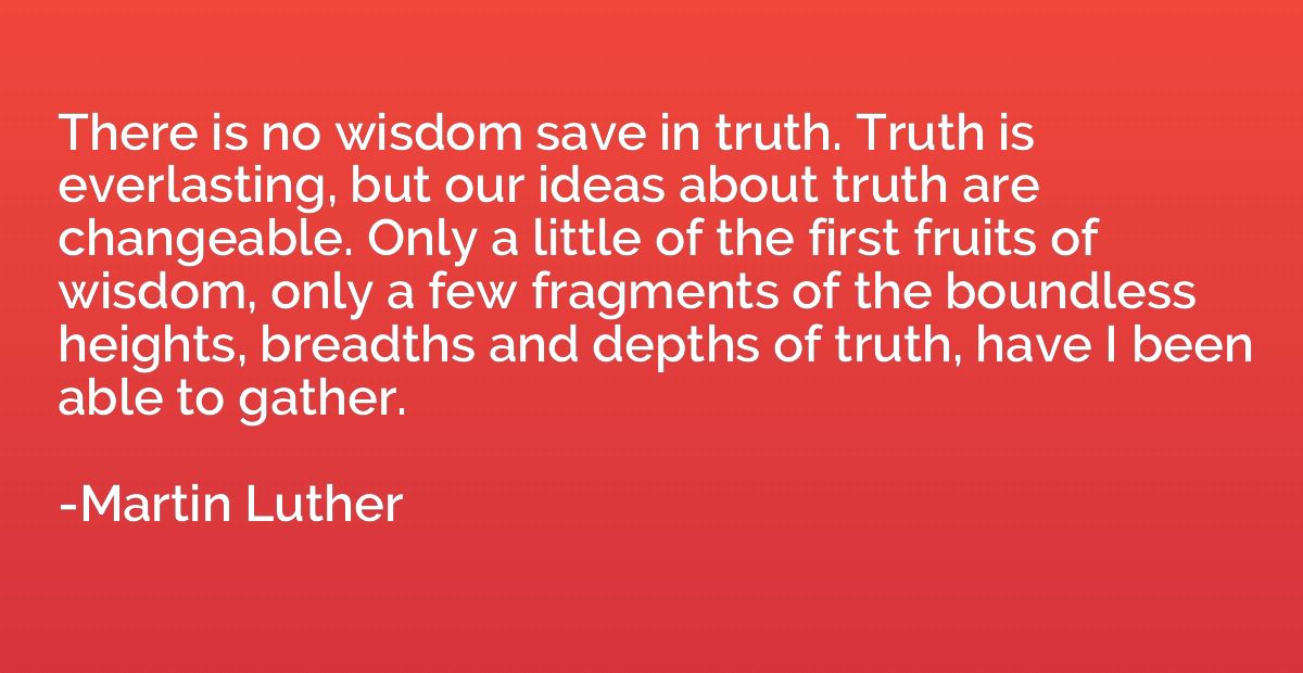There is no wisdom save in truth. Truth is everlasting, but 