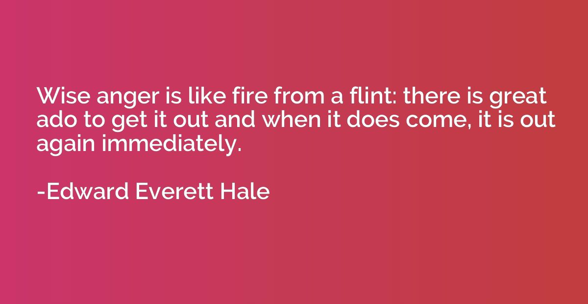 Wise anger is like fire from a flint: there is great ado to 