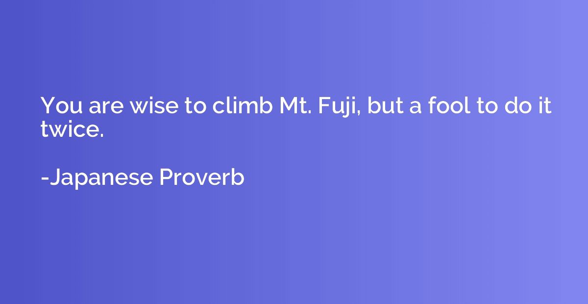 You are wise to climb Mt. Fuji, but a fool to do it twice.