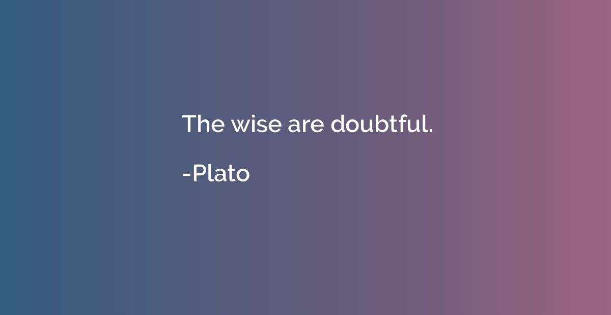 The wise are doubtful.