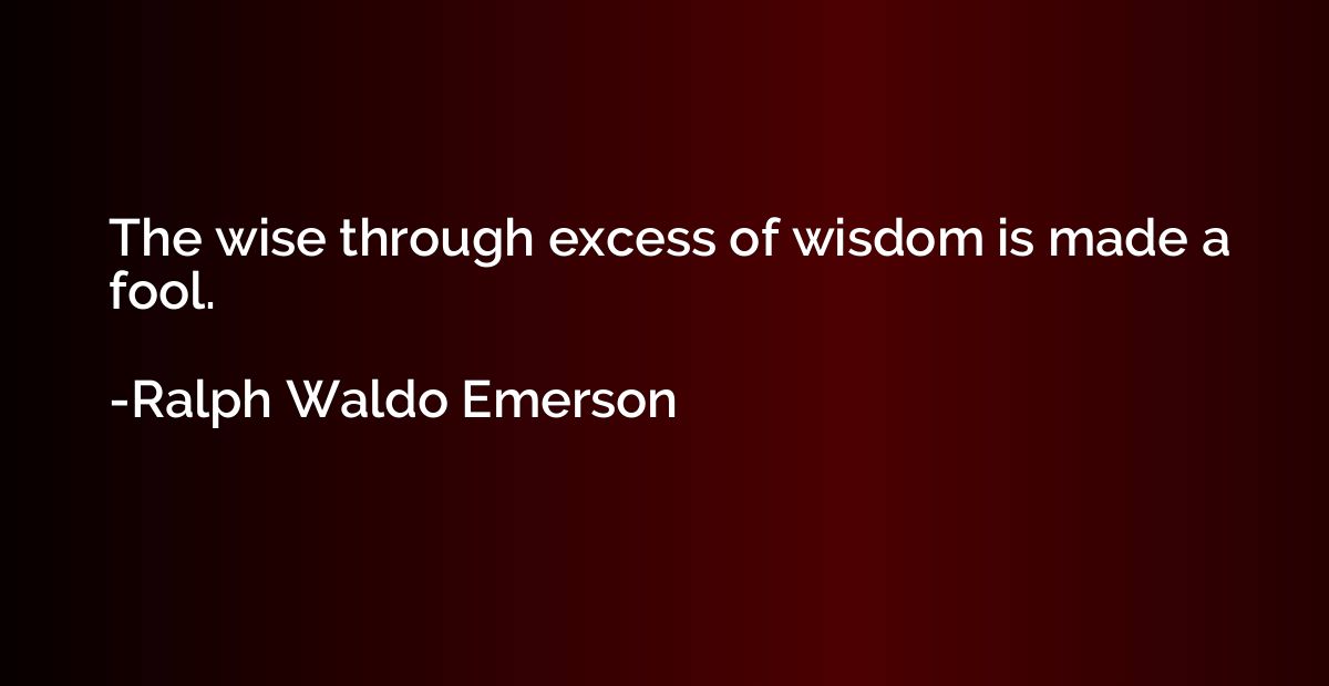The wise through excess of wisdom is made a fool.