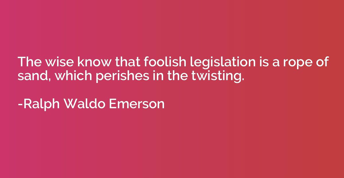 The wise know that foolish legislation is a rope of sand, wh