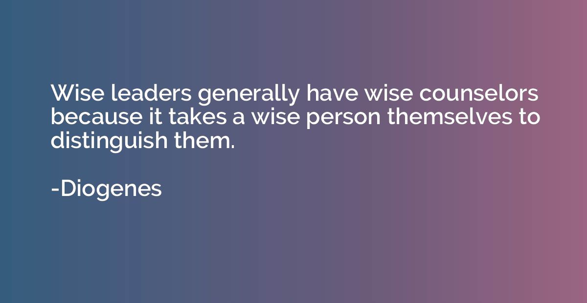 Wise leaders generally have wise counselors because it takes