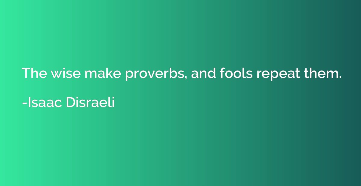 The wise make proverbs, and fools repeat them.