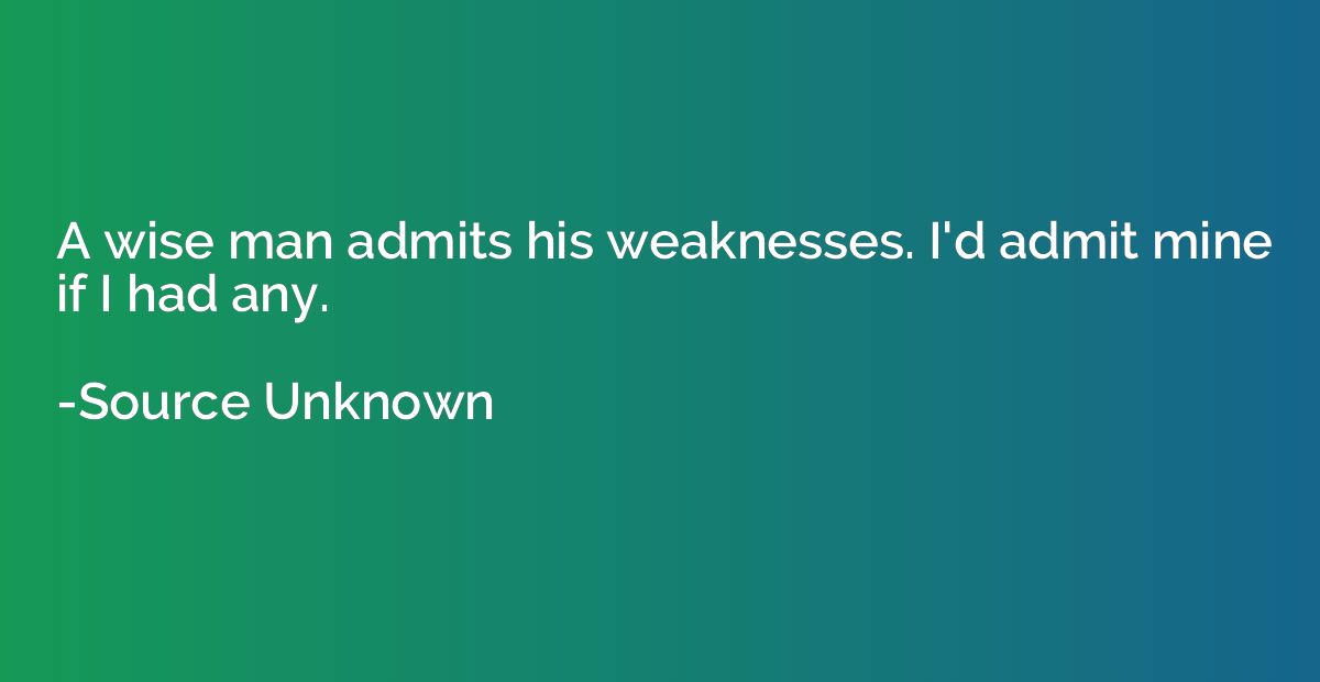 A wise man admits his weaknesses. I'd admit mine if I had an