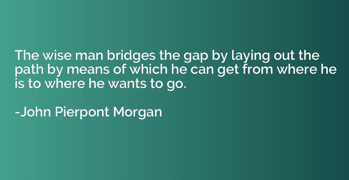 The wise man bridges the gap by laying out the path by means