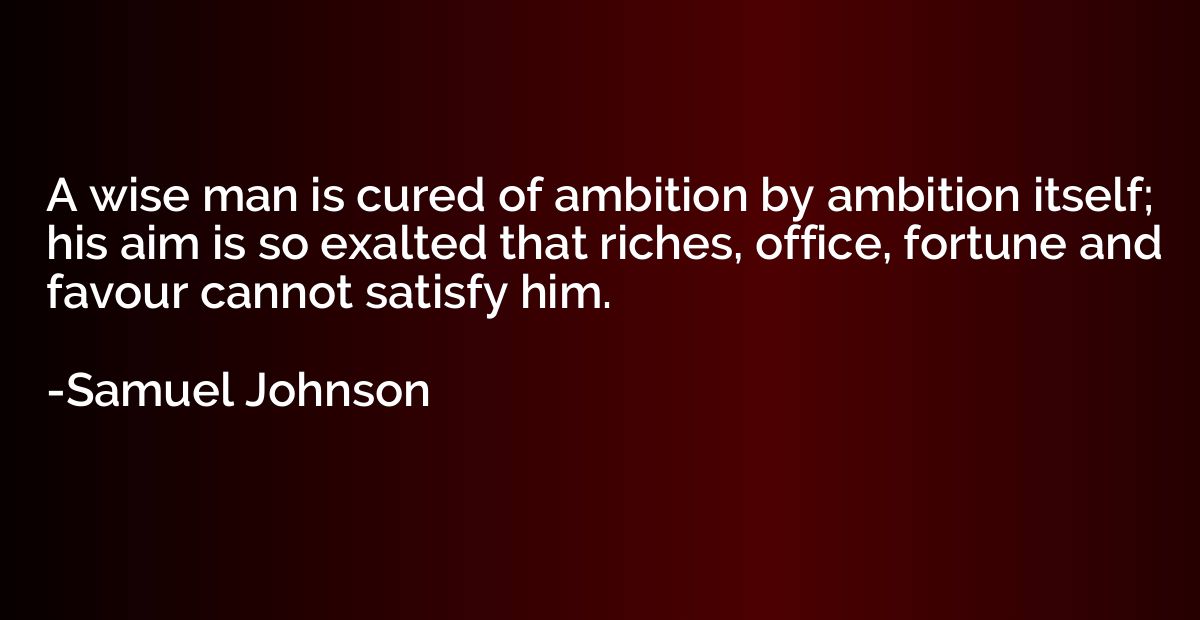 A wise man is cured of ambition by ambition itself; his aim 