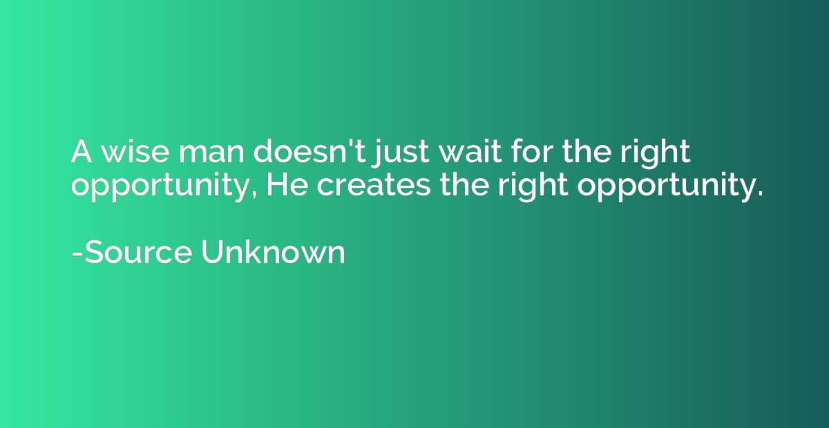 A wise man doesn't just wait for the right opportunity, He c