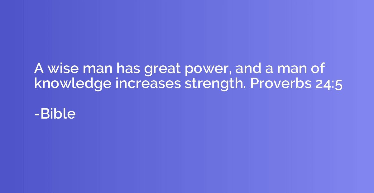 A wise man has great power, and a man of knowledge increases