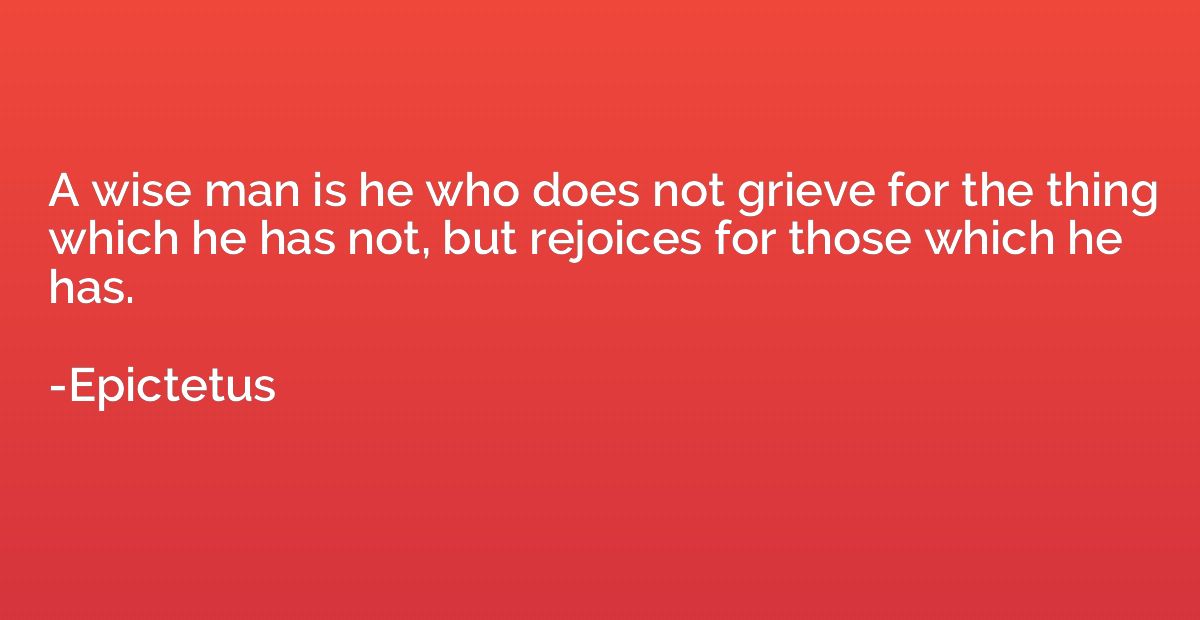 A wise man is he who does not grieve for the thing which he 