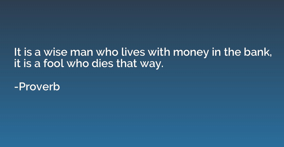 It is a wise man who lives with money in the bank, it is a f