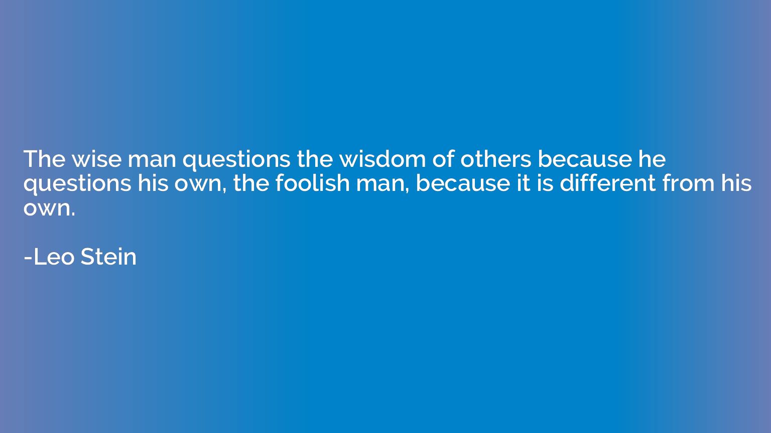 The wise man questions the wisdom of others because he quest