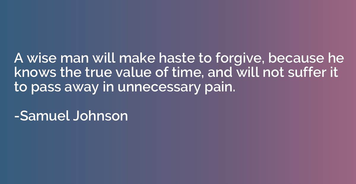 A wise man will make haste to forgive, because he knows the 