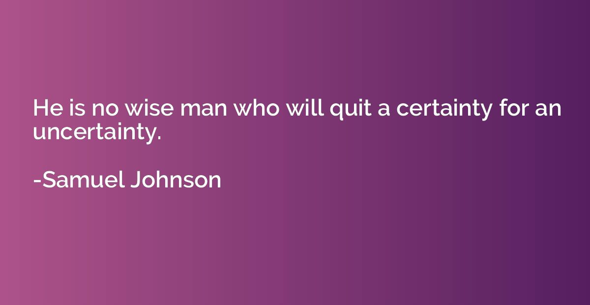 He is no wise man who will quit a certainty for an uncertain
