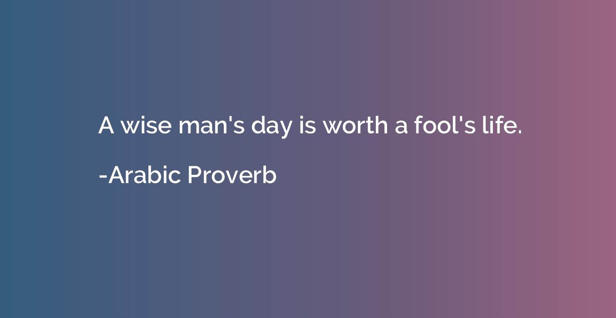 A wise man's day is worth a fool's life.