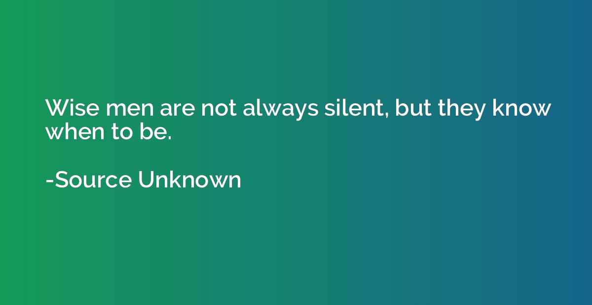 Wise men are not always silent, but they know when to be.