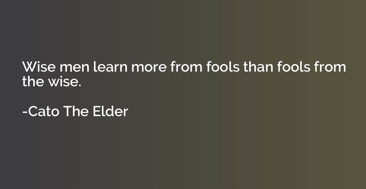 Wise men learn more from fools than fools from the wise.