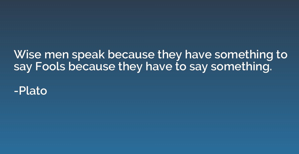 Wise men speak because they have something to say Fools beca
